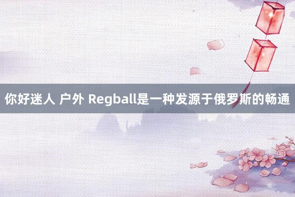 你好迷人 户外 Regball是一种发源于俄罗斯的畅通