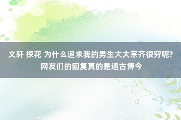 文轩 探花 为什么追求我的男生大大宗齐很穷呢? 网友们的回复真的是通古博今