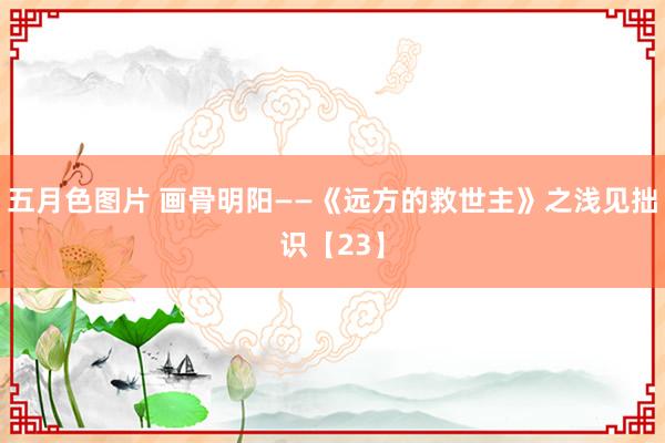 五月色图片 画骨明阳——《远方的救世主》之浅见拙识【23】