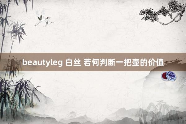 beautyleg 白丝 若何判断一把壶的价值