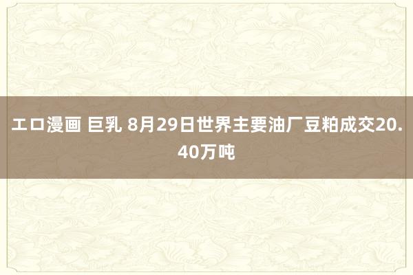 エロ漫画 巨乳 8月29日世界主要油厂豆粕成交20.40万吨