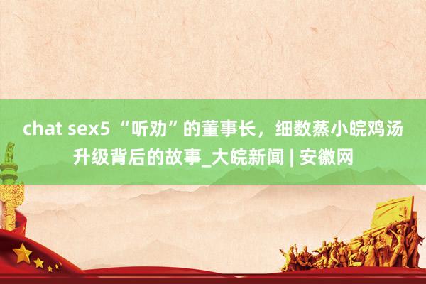 chat sex5 “听劝”的董事长，细数蒸小皖鸡汤升级背后的故事_大皖新闻 | 安徽网