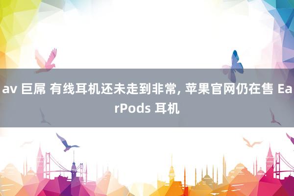 av 巨屌 有线耳机还未走到非常, 苹果官网仍在售 EarPods 耳机