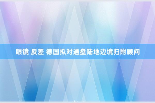 眼镜 反差 德国拟对通盘陆地边境归附顾问