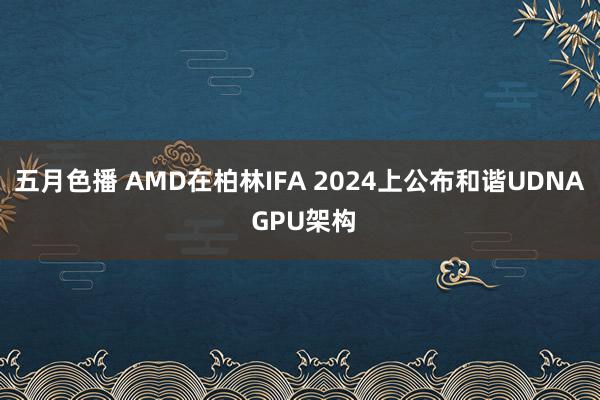 五月色播 AMD在柏林IFA 2024上公布和谐UDNA GPU架构