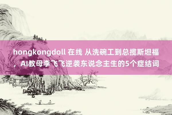 hongkongdoll 在线 从洗碗工到总揽斯坦福，AI教母李飞飞逆袭东说念主生的5个症结词