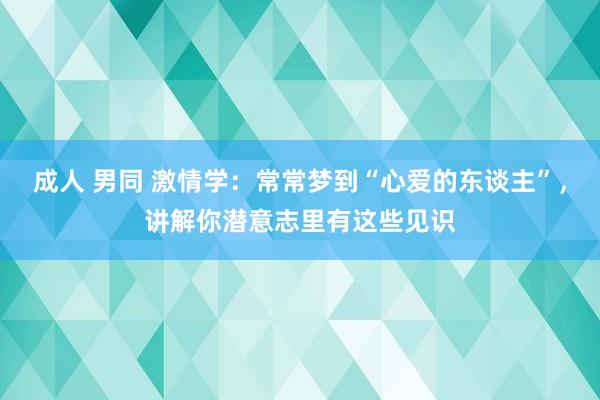 成人 男同 激情学：常常梦到“心爱的东谈主”，讲解你潜意志里有这些见识