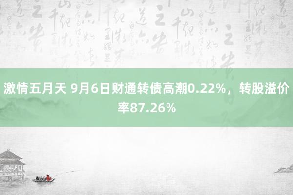 激情五月天 9月6日财通转债高潮0.22%，转股溢价率87.26%