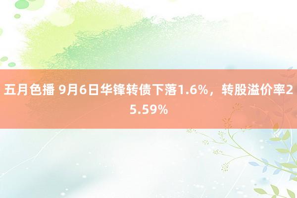 五月色播 9月6日华锋转债下落1.6%，转股溢价率25.59%