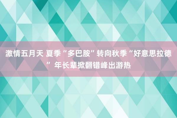 激情五月天 夏季“多巴胺”转向秋季“好意思拉德” 年长辈掀翻错峰出游热