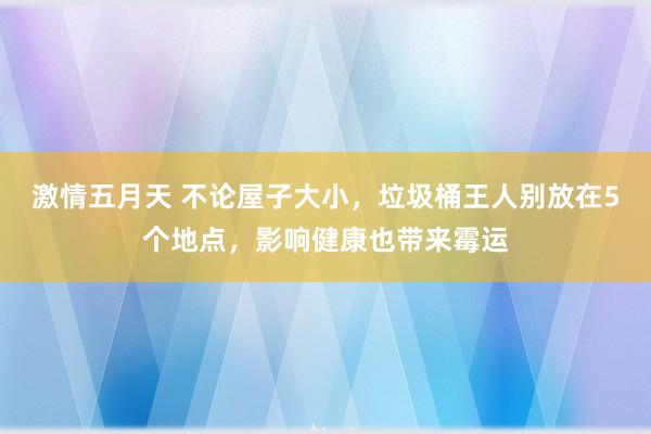 激情五月天 不论屋子大小，垃圾桶王人别放在5个地点，影响健康也带来霉运