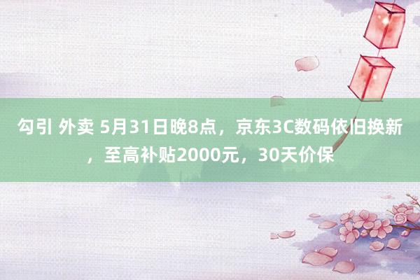 勾引 外卖 5月31日晚8点，京东3C数码依旧换新，至高补贴2000元，30天价保