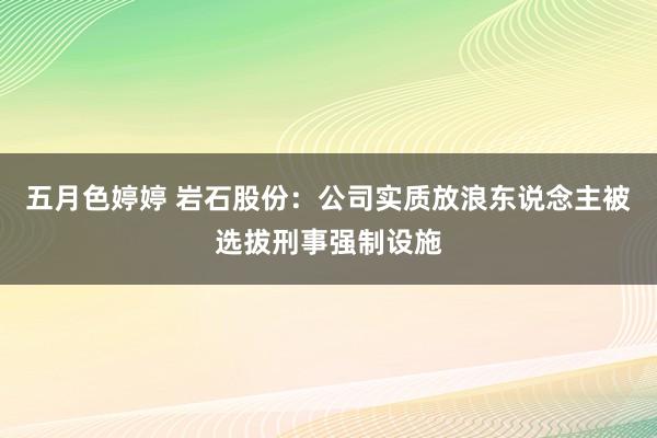 五月色婷婷 岩石股份：公司实质放浪东说念主被选拔刑事强制设施