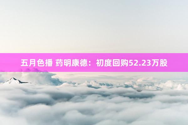 五月色播 药明康德：初度回购52.23万股