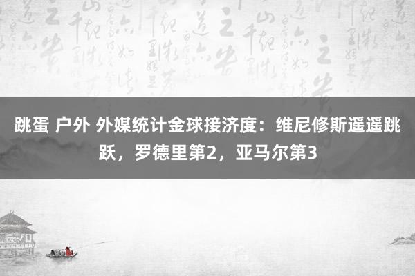 跳蛋 户外 外媒统计金球接济度：维尼修斯遥遥跳跃，罗德里第2，亚马尔第3