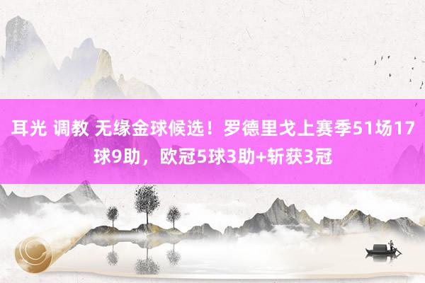 耳光 调教 无缘金球候选！罗德里戈上赛季51场17球9助，欧冠5球3助+斩获3冠