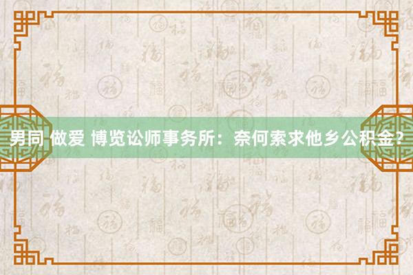 男同 做爱 博览讼师事务所：奈何索求他乡公积金？