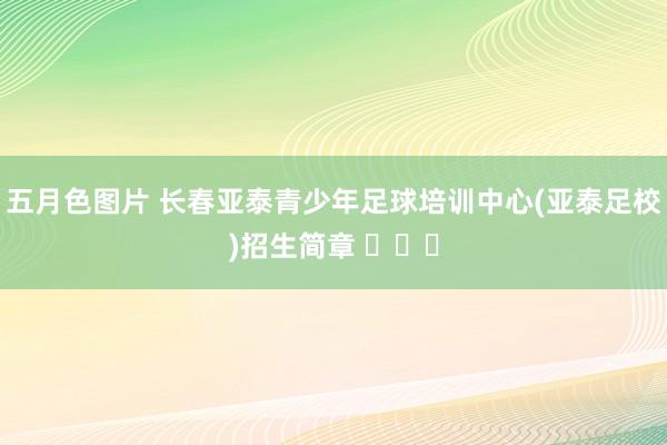 五月色图片 长春亚泰青少年足球培训中心(亚泰足校)招生简章 ​​​