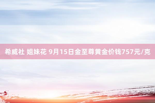 希威社 姐妹花 9月15日金至尊黄金价钱757元/克