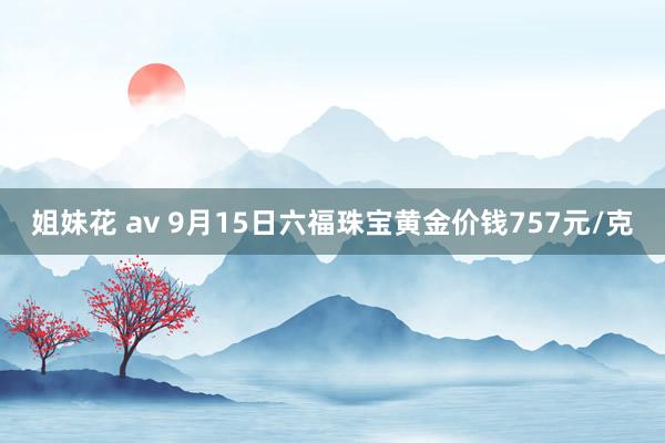 姐妹花 av 9月15日六福珠宝黄金价钱757元/克