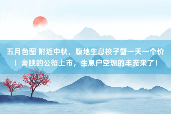 五月色图 附近中秋，腹地生息梭子蟹一天一个价！膏腴的公蟹上市，生息户空想的丰充来了！