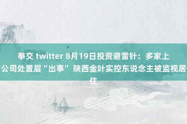 拳交 twitter 8月19日投资避雷针：多家上市公司处置层“出事” 陕西金叶实控东说念主被监视居