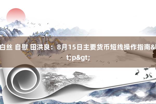 白丝 自慰 田洪良：8月15日主要货币短线操作指南<p>