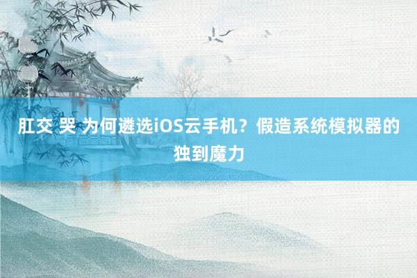 肛交 哭 为何遴选iOS云手机？假造系统模拟器的独到魔力