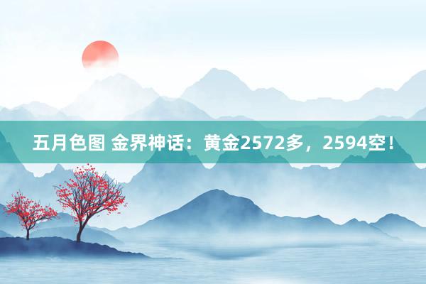 五月色图 金界神话：黄金2572多，2594空！