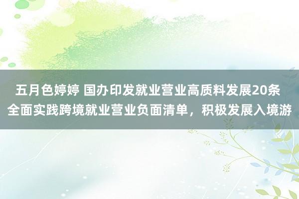 五月色婷婷 国办印发就业营业高质料发展20条 全面实践跨境就业营业负面清单，积极发展入境游