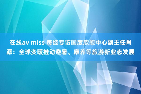 在线av miss 每经专访国度欣慰中心副主任肖潺：全球变暖推动避暑、康养等旅游新业态发展