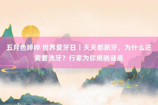 五月色婷婷 世界爱牙日丨天天都刷牙，为什么还需要洗牙？行家为你揭晓谜底