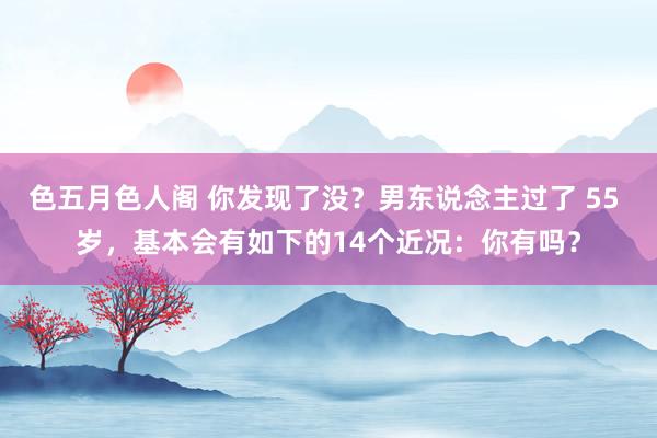 色五月色人阁 你发现了没？男东说念主过了 55 岁，基本会有如下的14个近况：你有吗？