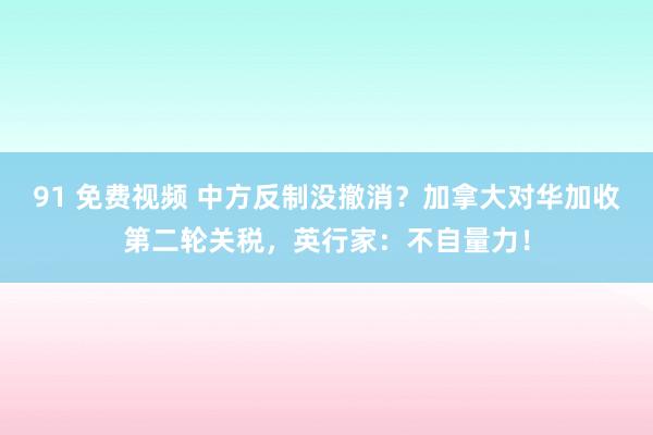 91 免费视频 中方反制没撤消？加拿大对华加收第二轮关税，英行家：不自量力！