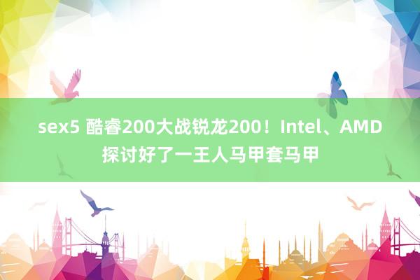 sex5 酷睿200大战锐龙200！Intel、AMD探讨好了一王人马甲套马甲