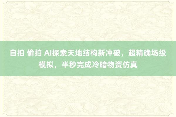 自拍 偷拍 AI探索天地结构新冲破，超精确场级模拟，半秒完成冷暗物资仿真