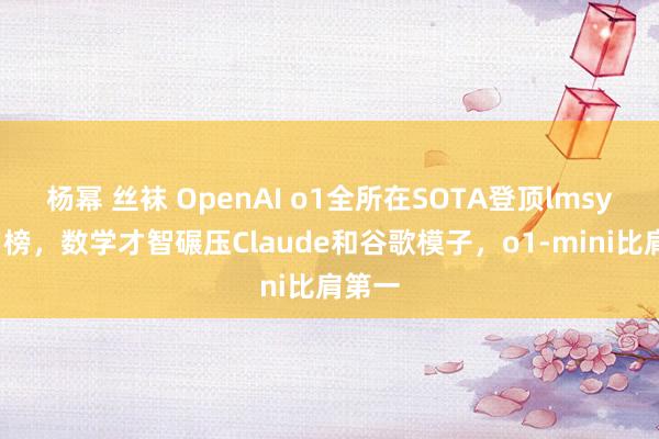 杨幂 丝袜 OpenAI o1全所在SOTA登顶lmsys排名榜，数学才智碾压Claude和谷歌模子