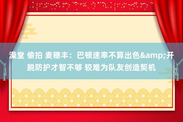 澡堂 偷拍 麦穗丰：巴顿速率不算出色&开脱防护才智不够 较难为队友创造契机