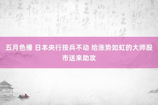 五月色播 日本央行按兵不动 给涨势如虹的大师股市送来助攻