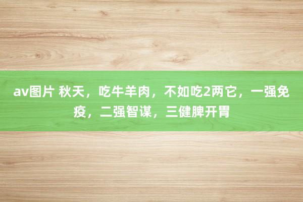 av图片 秋天，吃牛羊肉，不如吃2两它，一强免疫，二强智谋，三健脾开胃