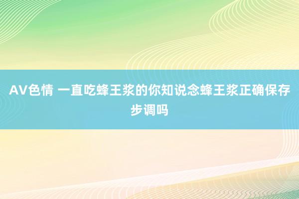 AV色情 一直吃蜂王浆的你知说念蜂王浆正确保存步调吗