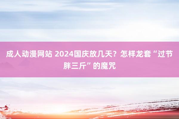 成人动漫网站 2024国庆放几天？怎样龙套“过节胖三斤”的魔咒