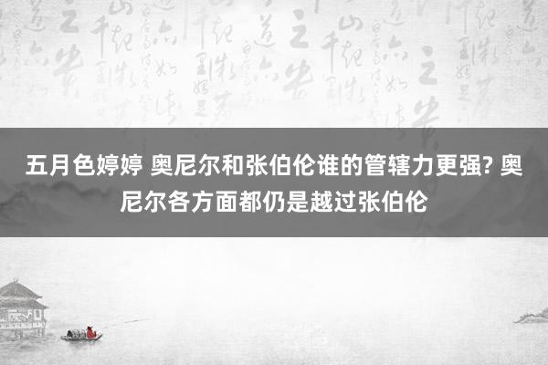 五月色婷婷 奥尼尔和张伯伦谁的管辖力更强? 奥尼尔各方面都仍是越过张伯伦