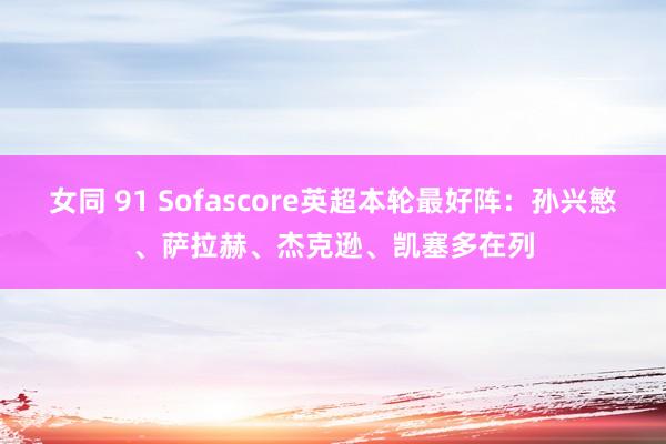 女同 91 Sofascore英超本轮最好阵：孙兴慜、萨拉赫、杰克逊、凯塞多在列