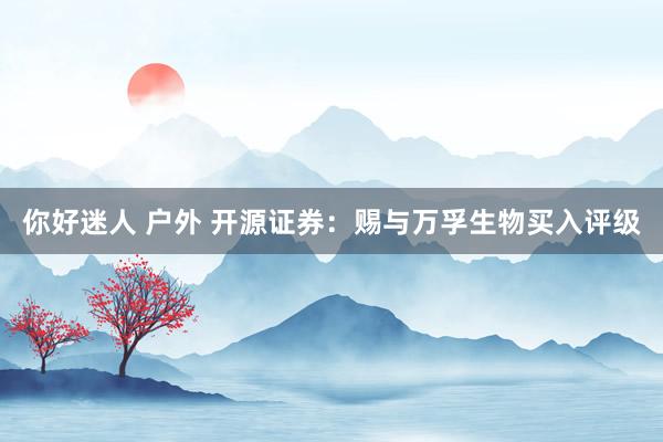 你好迷人 户外 开源证券：赐与万孚生物买入评级