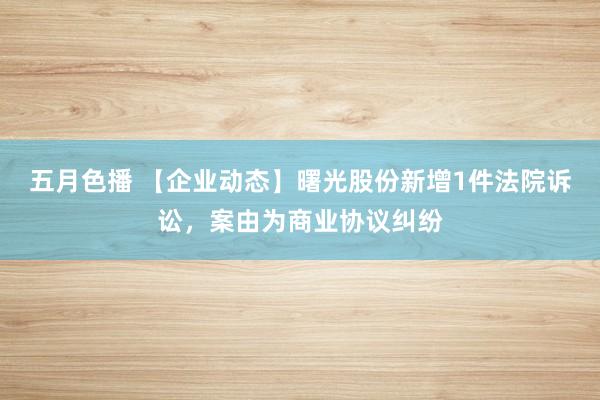 五月色播 【企业动态】曙光股份新增1件法院诉讼，案由为商业协议纠纷