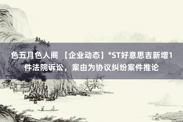 色五月色人阁 【企业动态】*ST好意思吉新增1件法院诉讼，案由为协议纠纷案件推论