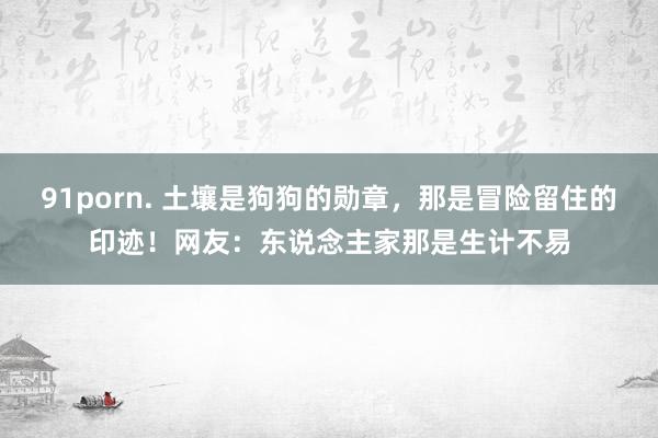 91porn. 土壤是狗狗的勋章，那是冒险留住的印迹！网友：东说念主家那是生计不易