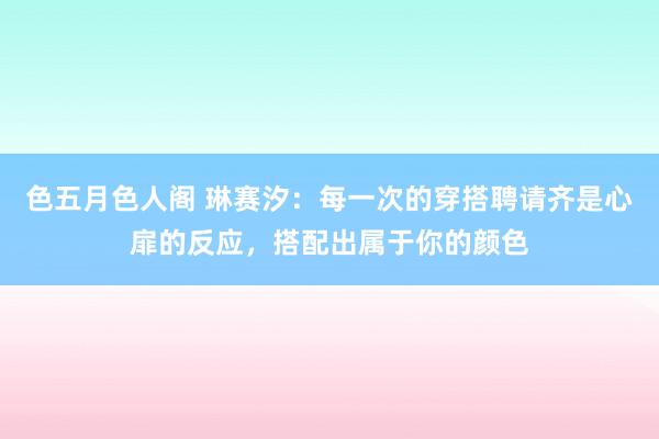 色五月色人阁 琳赛汐：每一次的穿搭聘请齐是心扉的反应，搭配出属于你的颜色