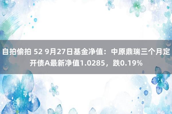 自拍偷拍 52 9月27日基金净值：中原鼎瑞三个月定开债A最新净值1.0285，跌0.19%